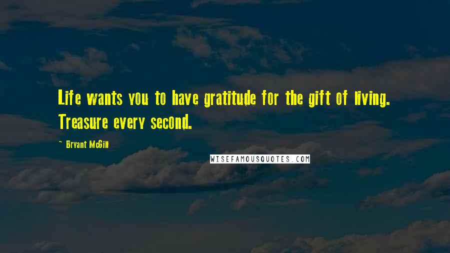 Bryant McGill Quotes: Life wants you to have gratitude for the gift of living. Treasure every second.