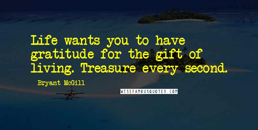 Bryant McGill Quotes: Life wants you to have gratitude for the gift of living. Treasure every second.