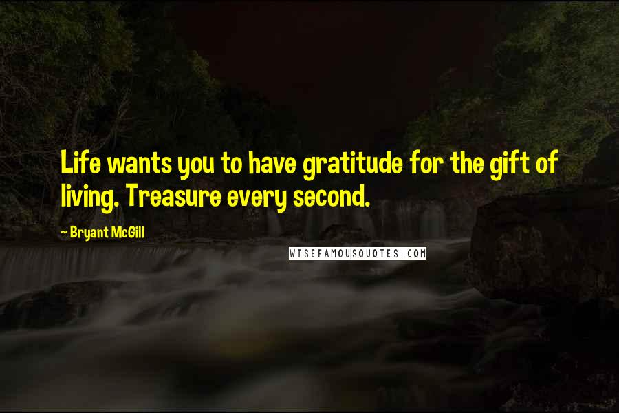 Bryant McGill Quotes: Life wants you to have gratitude for the gift of living. Treasure every second.