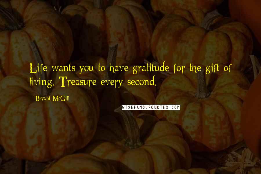 Bryant McGill Quotes: Life wants you to have gratitude for the gift of living. Treasure every second.