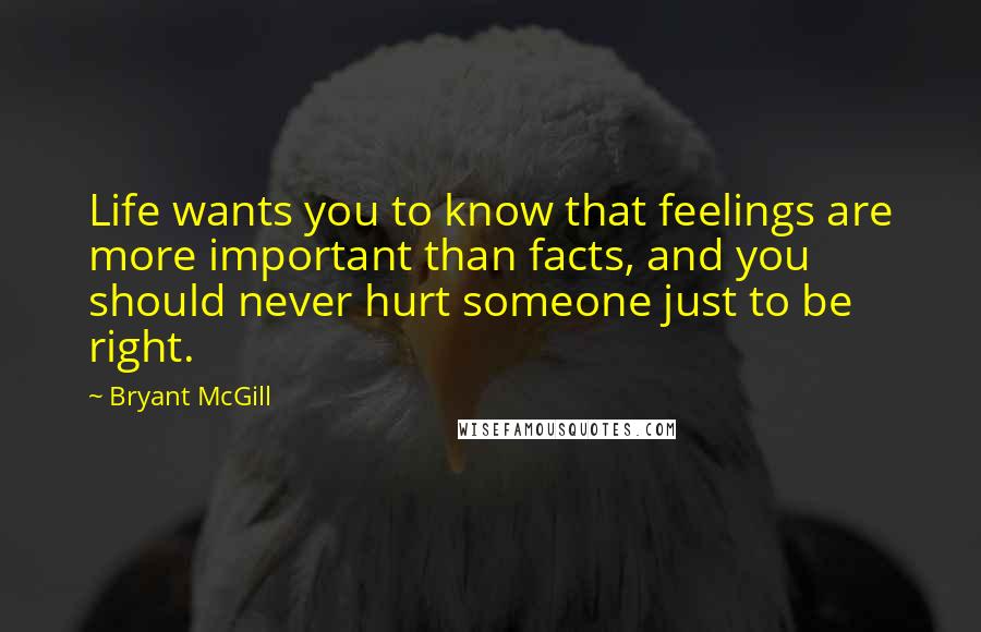 Bryant McGill Quotes: Life wants you to know that feelings are more important than facts, and you should never hurt someone just to be right.