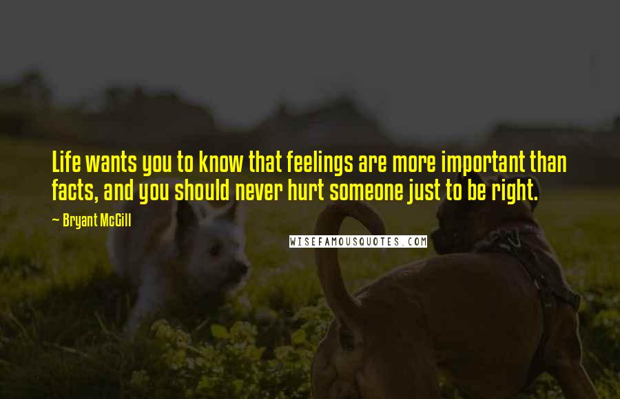 Bryant McGill Quotes: Life wants you to know that feelings are more important than facts, and you should never hurt someone just to be right.