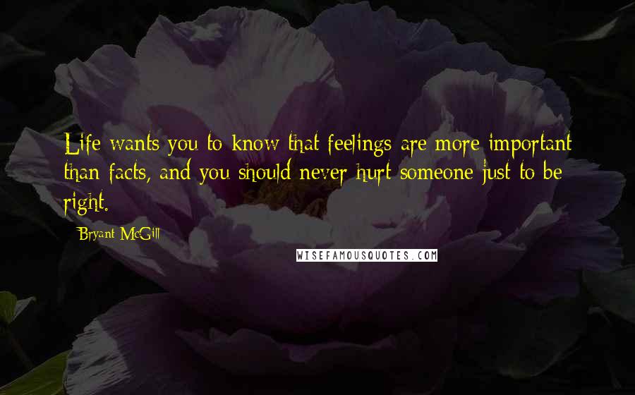 Bryant McGill Quotes: Life wants you to know that feelings are more important than facts, and you should never hurt someone just to be right.