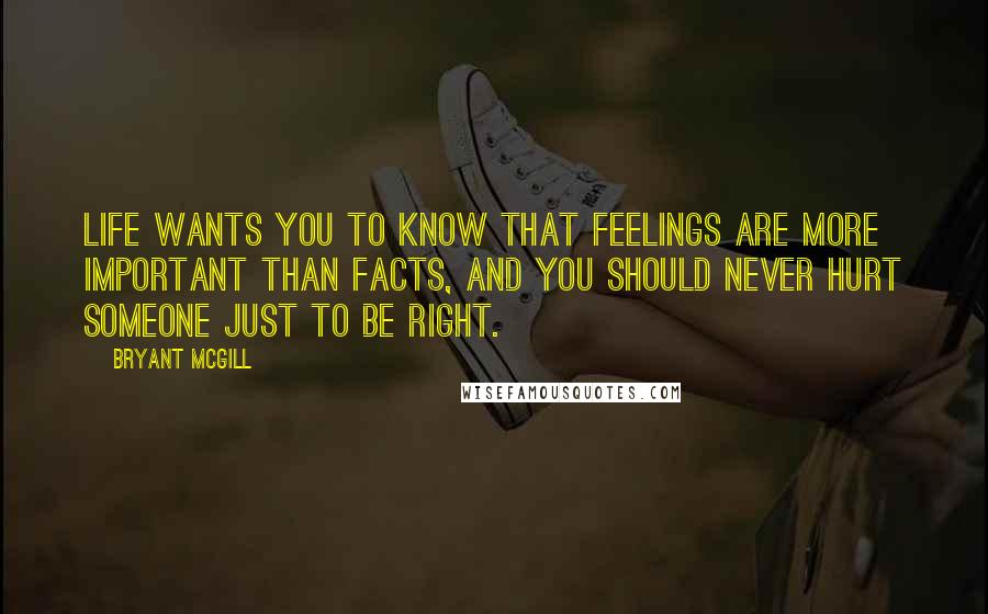 Bryant McGill Quotes: Life wants you to know that feelings are more important than facts, and you should never hurt someone just to be right.