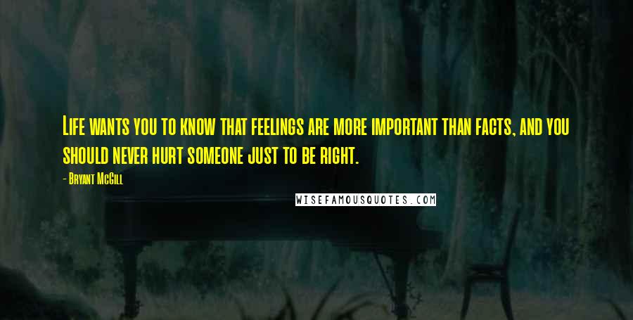 Bryant McGill Quotes: Life wants you to know that feelings are more important than facts, and you should never hurt someone just to be right.