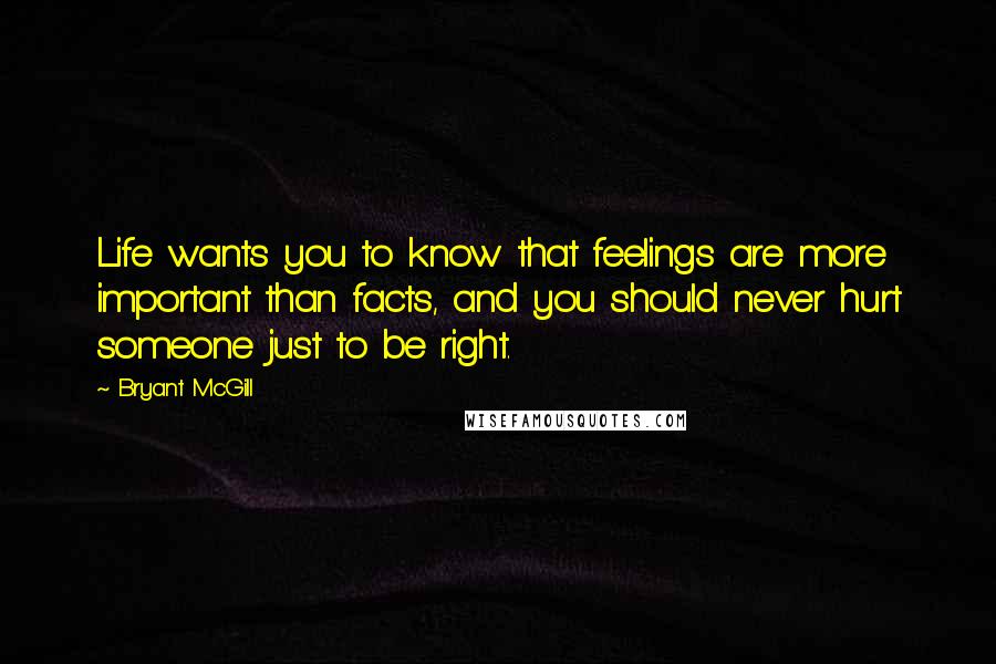 Bryant McGill Quotes: Life wants you to know that feelings are more important than facts, and you should never hurt someone just to be right.