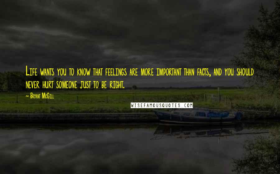 Bryant McGill Quotes: Life wants you to know that feelings are more important than facts, and you should never hurt someone just to be right.