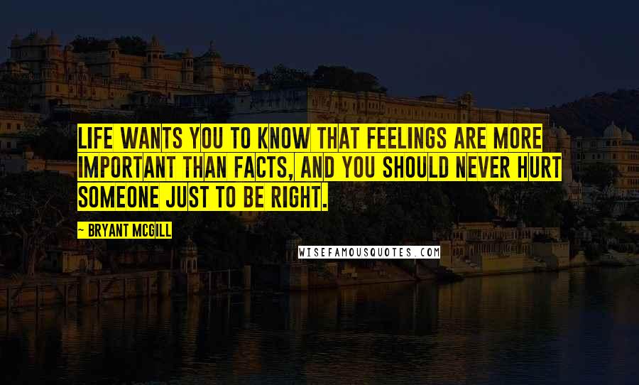 Bryant McGill Quotes: Life wants you to know that feelings are more important than facts, and you should never hurt someone just to be right.