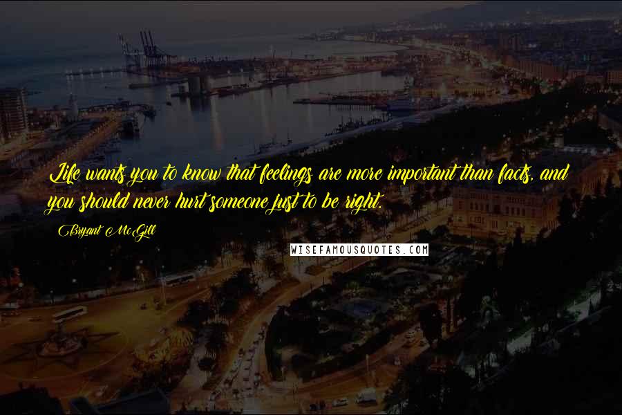 Bryant McGill Quotes: Life wants you to know that feelings are more important than facts, and you should never hurt someone just to be right.