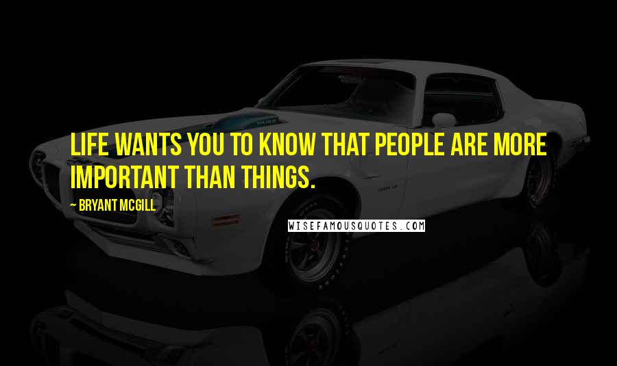 Bryant McGill Quotes: Life wants you to know that people are more important than things.