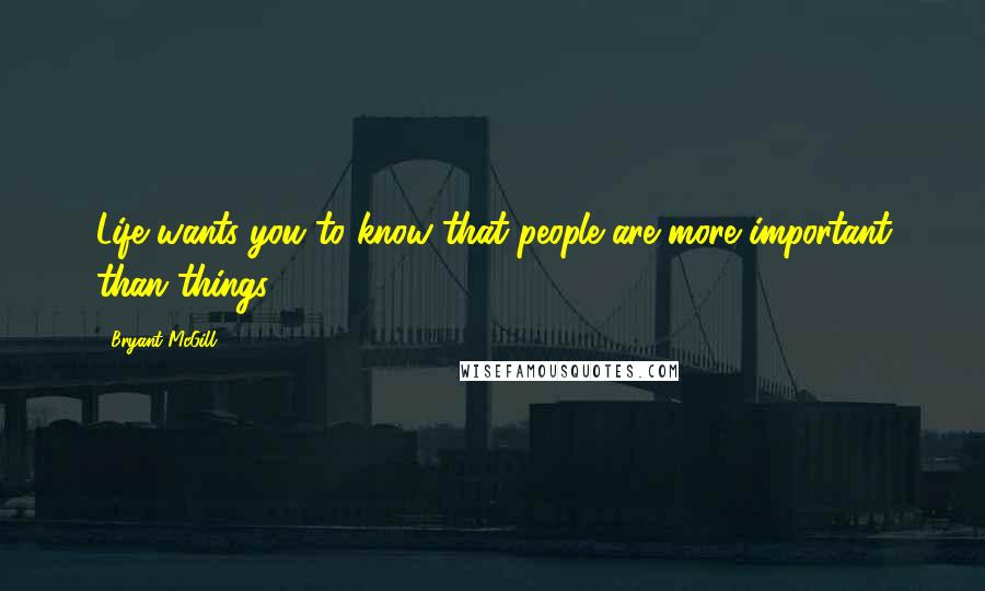 Bryant McGill Quotes: Life wants you to know that people are more important than things.