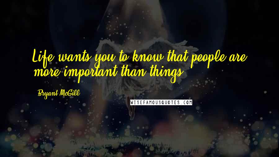 Bryant McGill Quotes: Life wants you to know that people are more important than things.