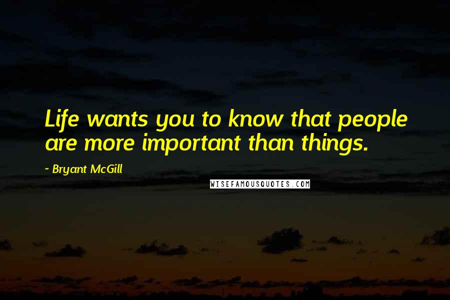 Bryant McGill Quotes: Life wants you to know that people are more important than things.