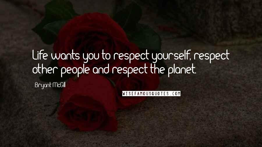 Bryant McGill Quotes: Life wants you to respect yourself, respect other people and respect the planet.