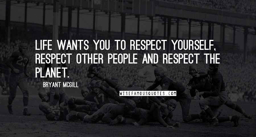 Bryant McGill Quotes: Life wants you to respect yourself, respect other people and respect the planet.