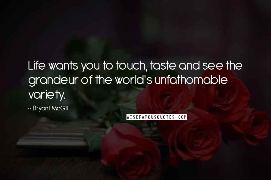 Bryant McGill Quotes: Life wants you to touch, taste and see the grandeur of the world's unfathomable variety.