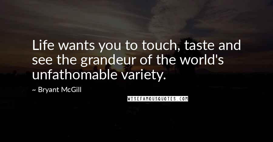 Bryant McGill Quotes: Life wants you to touch, taste and see the grandeur of the world's unfathomable variety.