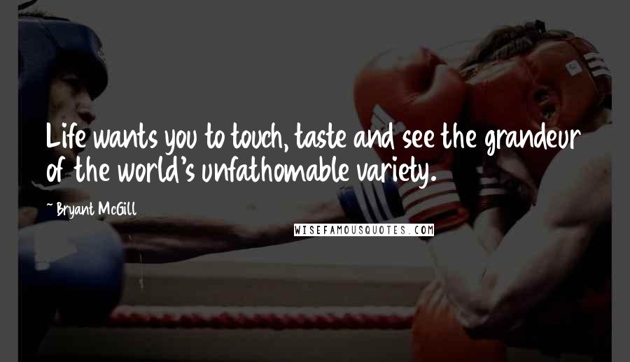 Bryant McGill Quotes: Life wants you to touch, taste and see the grandeur of the world's unfathomable variety.