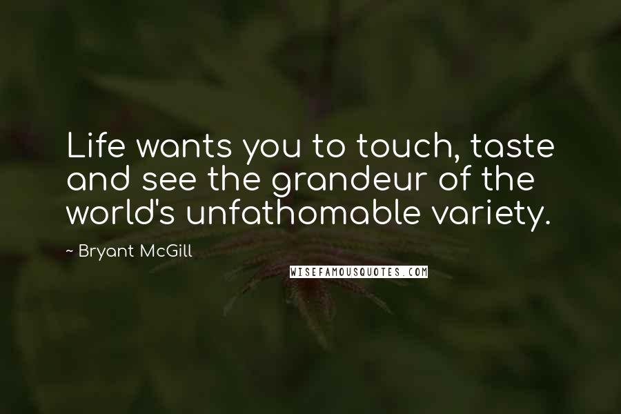 Bryant McGill Quotes: Life wants you to touch, taste and see the grandeur of the world's unfathomable variety.