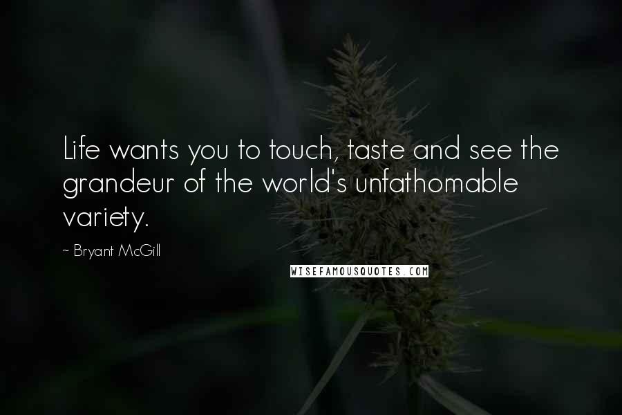 Bryant McGill Quotes: Life wants you to touch, taste and see the grandeur of the world's unfathomable variety.