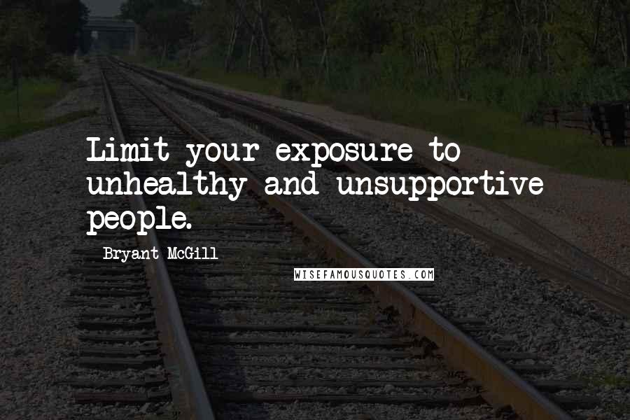 Bryant McGill Quotes: Limit your exposure to unhealthy and unsupportive people.