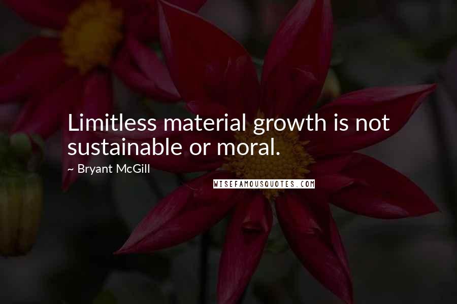Bryant McGill Quotes: Limitless material growth is not sustainable or moral.