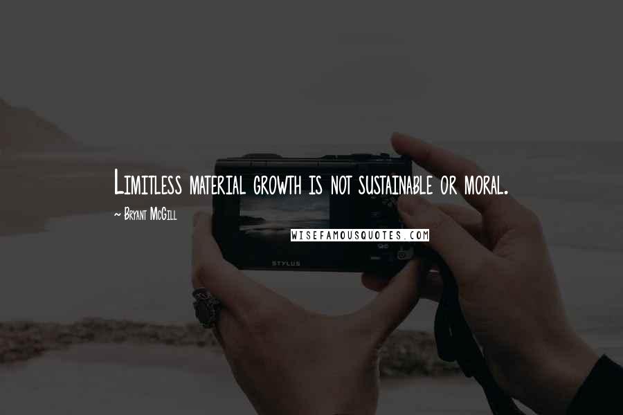 Bryant McGill Quotes: Limitless material growth is not sustainable or moral.