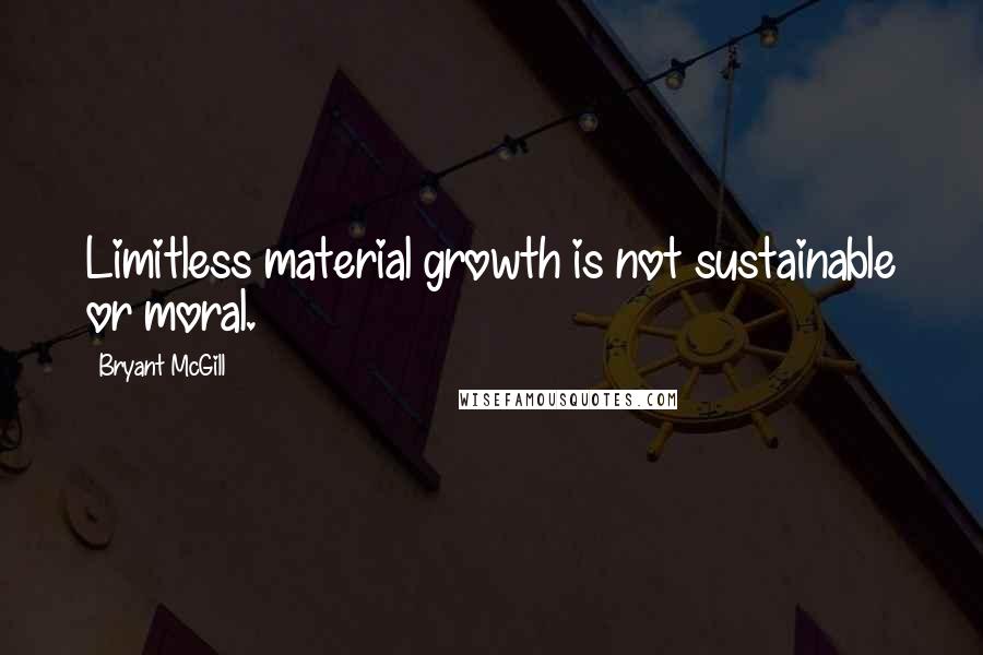 Bryant McGill Quotes: Limitless material growth is not sustainable or moral.