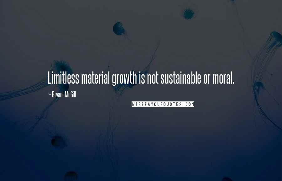 Bryant McGill Quotes: Limitless material growth is not sustainable or moral.