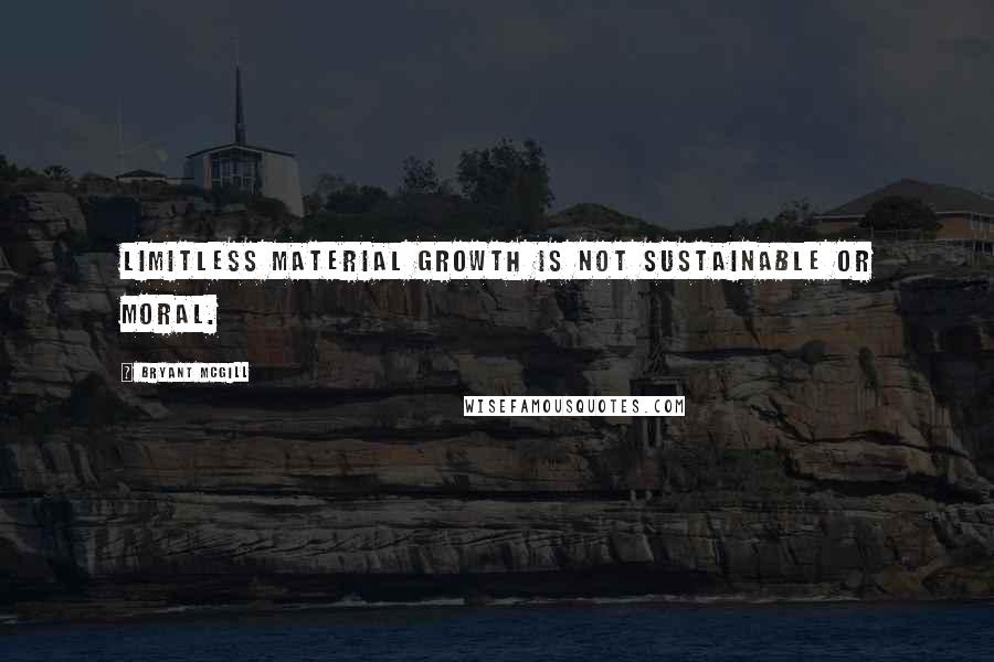 Bryant McGill Quotes: Limitless material growth is not sustainable or moral.
