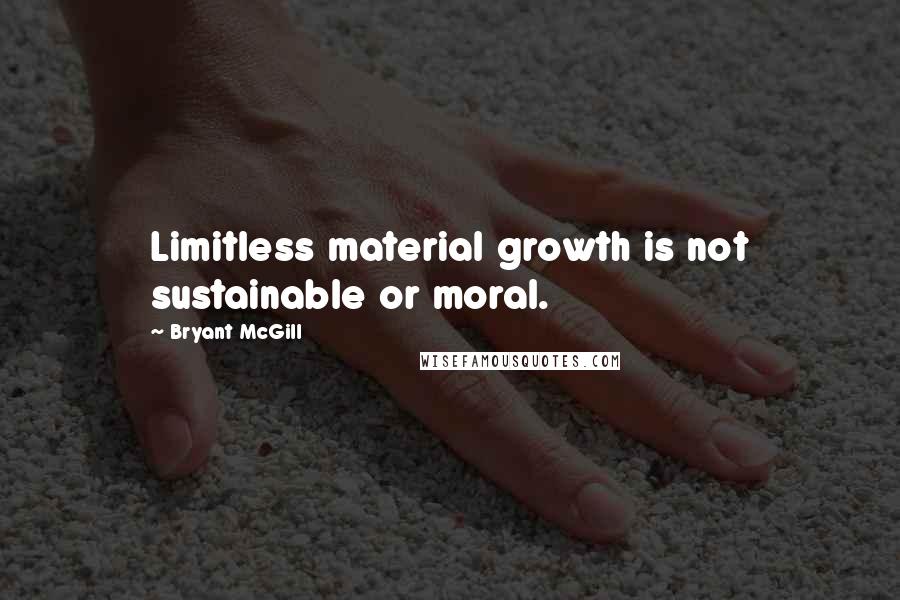 Bryant McGill Quotes: Limitless material growth is not sustainable or moral.