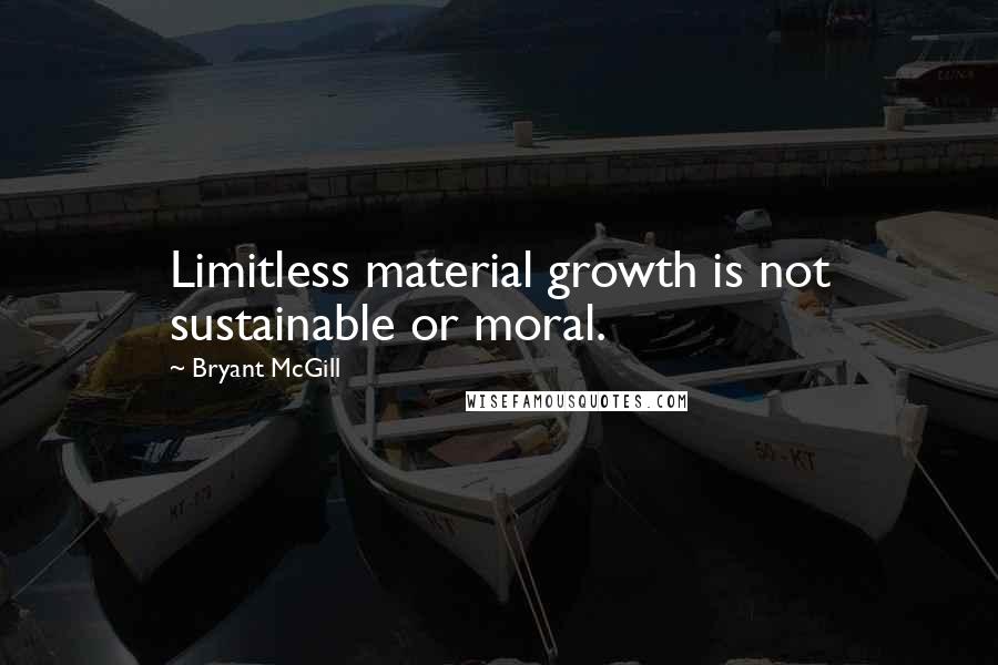 Bryant McGill Quotes: Limitless material growth is not sustainable or moral.