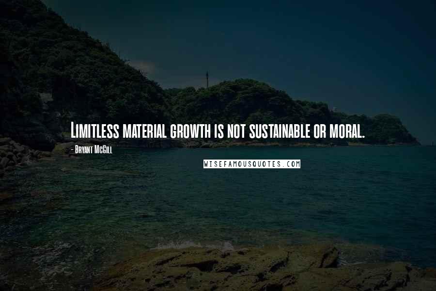 Bryant McGill Quotes: Limitless material growth is not sustainable or moral.
