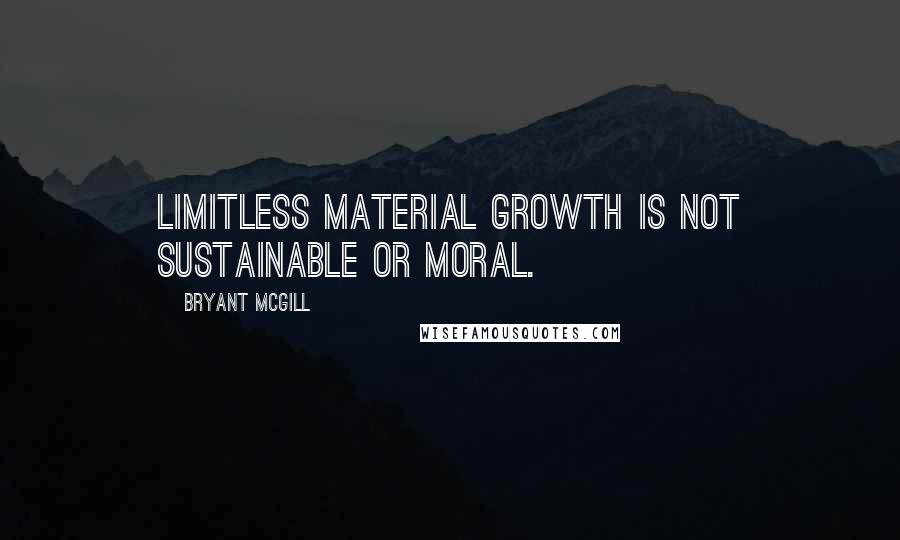 Bryant McGill Quotes: Limitless material growth is not sustainable or moral.