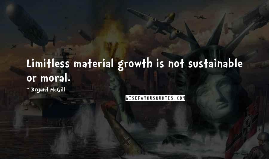 Bryant McGill Quotes: Limitless material growth is not sustainable or moral.