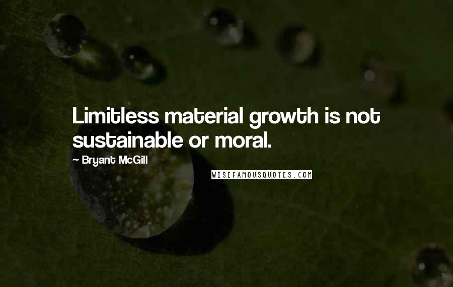 Bryant McGill Quotes: Limitless material growth is not sustainable or moral.