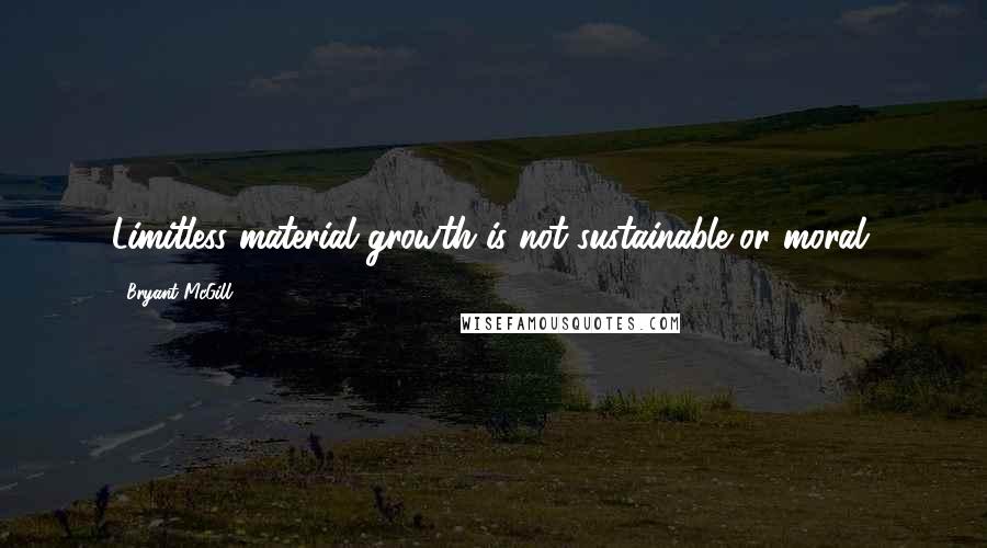 Bryant McGill Quotes: Limitless material growth is not sustainable or moral.