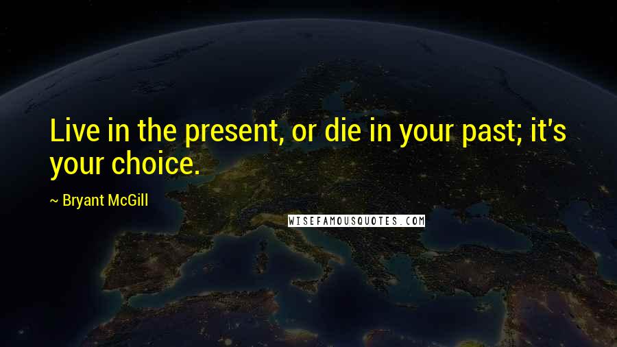 Bryant McGill Quotes: Live in the present, or die in your past; it's your choice.