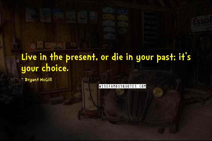 Bryant McGill Quotes: Live in the present, or die in your past; it's your choice.