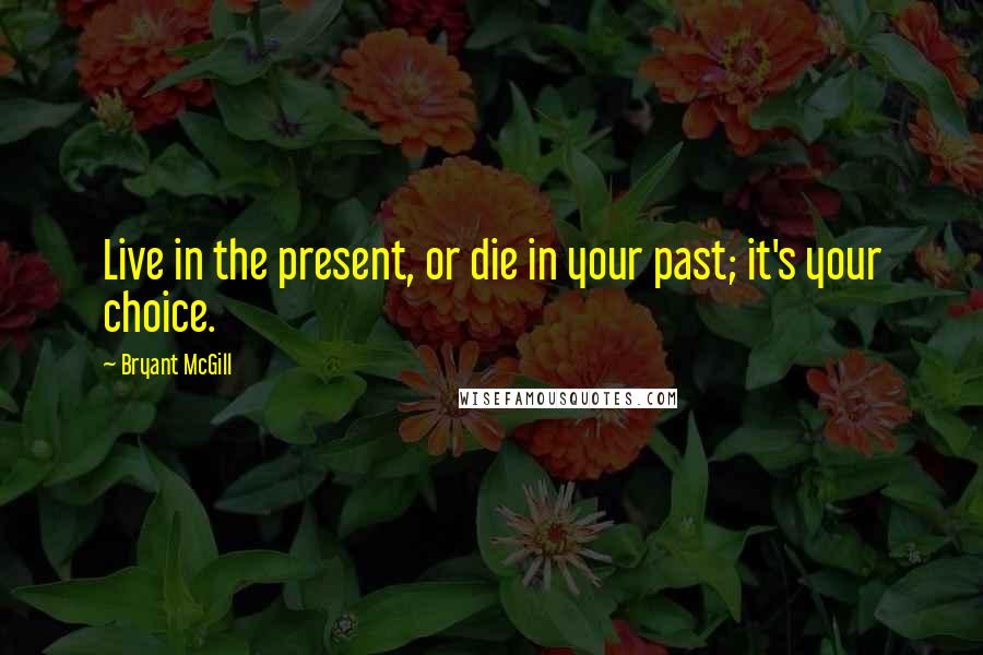 Bryant McGill Quotes: Live in the present, or die in your past; it's your choice.