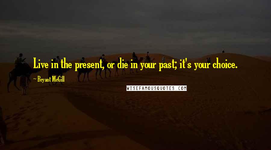 Bryant McGill Quotes: Live in the present, or die in your past; it's your choice.