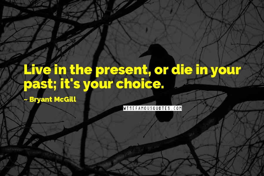 Bryant McGill Quotes: Live in the present, or die in your past; it's your choice.