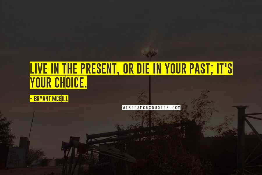 Bryant McGill Quotes: Live in the present, or die in your past; it's your choice.