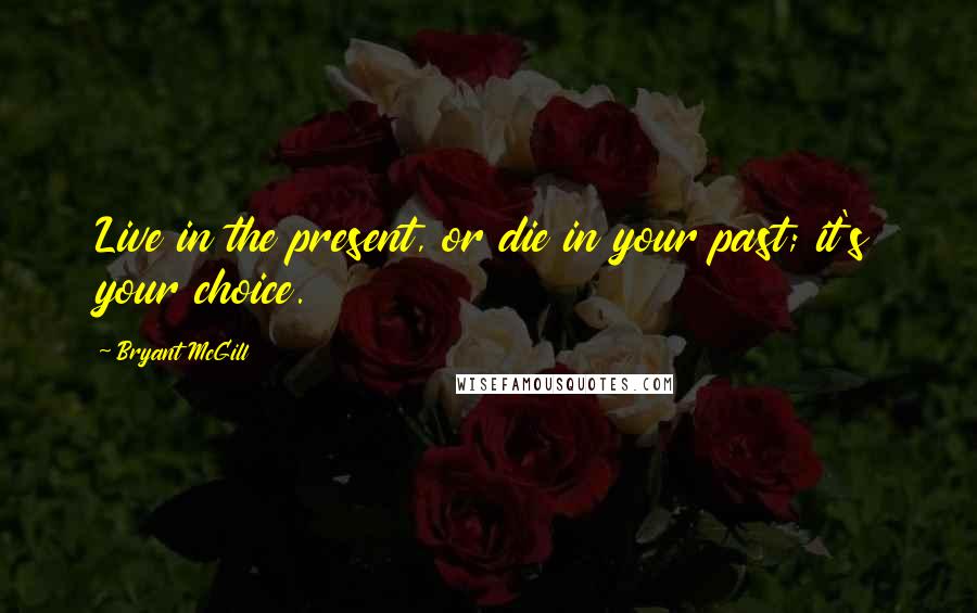 Bryant McGill Quotes: Live in the present, or die in your past; it's your choice.