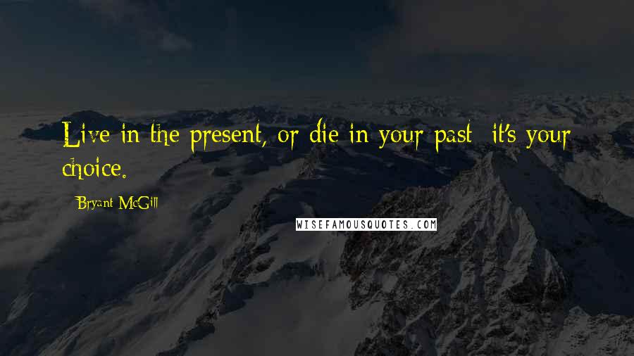 Bryant McGill Quotes: Live in the present, or die in your past; it's your choice.