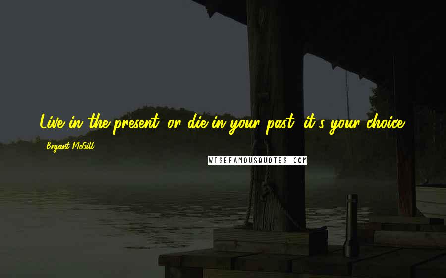 Bryant McGill Quotes: Live in the present, or die in your past; it's your choice.
