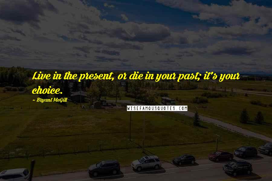 Bryant McGill Quotes: Live in the present, or die in your past; it's your choice.