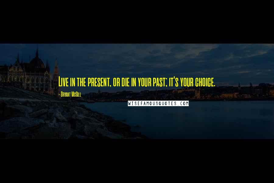 Bryant McGill Quotes: Live in the present, or die in your past; it's your choice.