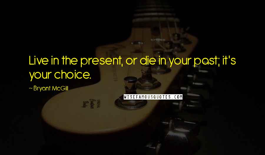 Bryant McGill Quotes: Live in the present, or die in your past; it's your choice.