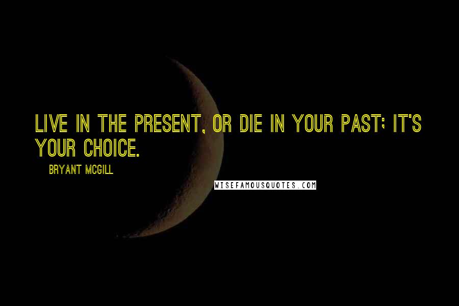 Bryant McGill Quotes: Live in the present, or die in your past; it's your choice.